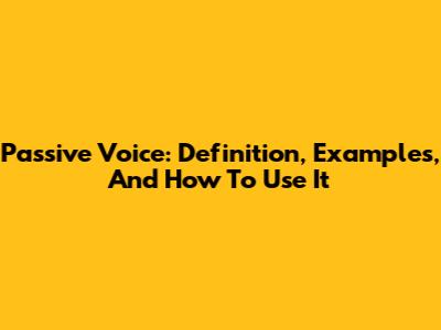 Passive Voice: Definition, Examples, And How To Use It
