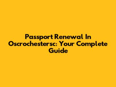 Passport Renewal In Oscrochestersc: Your Complete Guide