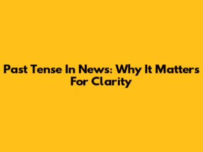 Past Tense In News: Why It Matters For Clarity