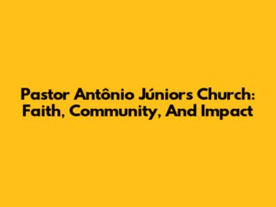 Pastor Antônio Júnior's Church: Faith, Community, And Impact