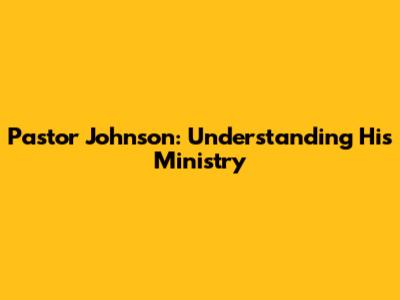 Pastor Johnson: Understanding His Ministry
