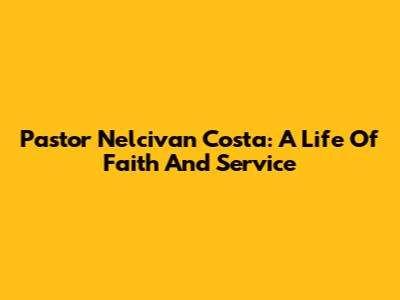 Pastor Nelcivan Costa: A Life Of Faith And Service
