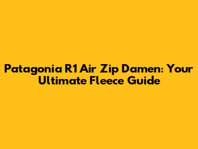 Patagonia R1 Air Zip Damen: Your Ultimate Fleece Guide
