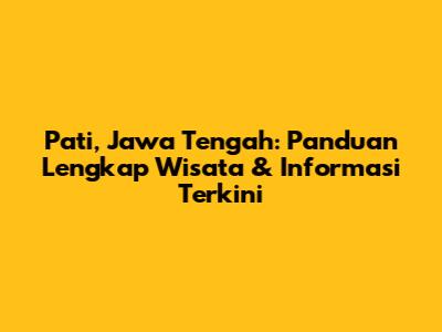 Pati, Jawa Tengah: Panduan Lengkap Wisata & Informasi Terkini
