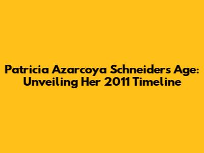 Patricia Azarcoya Schneider's Age: Unveiling Her 2011 Timeline