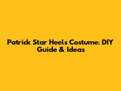 Patrick Star Heels Costume: DIY Guide & Ideas