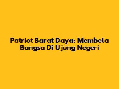 Patriot Barat Daya: Membela Bangsa Di Ujung Negeri