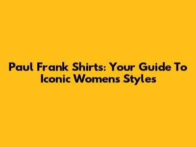 Paul Frank Shirts: Your Guide To Iconic Women's Styles
