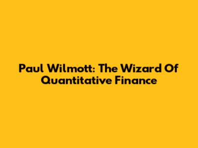 Paul Wilmott: The Wizard Of Quantitative Finance