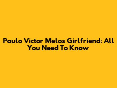 Paulo Victor Melo's Girlfriend: All You Need To Know