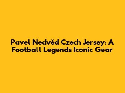 Pavel Nedvěd Czech Jersey: A Football Legend's Iconic Gear