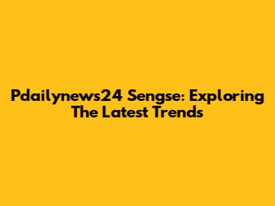 Pdailynews24 Sengse: Exploring The Latest Trends