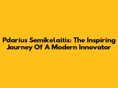 Pdarius Semikelaitis: The Inspiring Journey Of A Modern Innovator