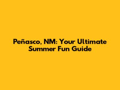 Peñasco, NM: Your Ultimate Summer Fun Guide