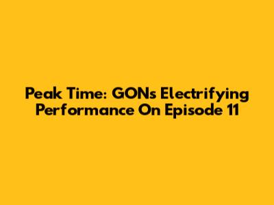 Peak Time: GON's Electrifying Performance On Episode 11