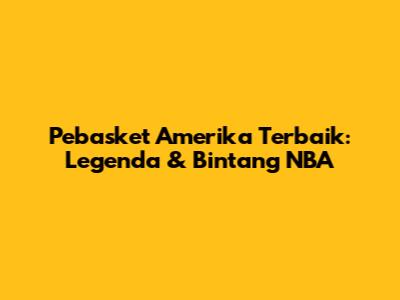Pebasket Amerika Terbaik: Legenda & Bintang NBA