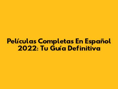 Películas Completas En Español 2022: Tu Guía Definitiva