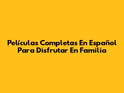 Películas Completas En Español Para Disfrutar En Familia