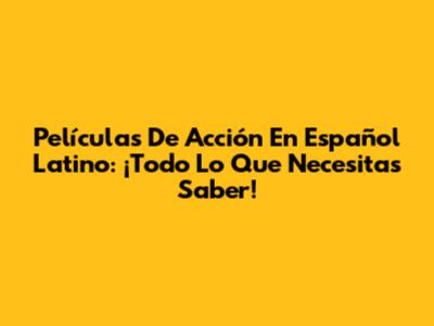 Películas De Acción En Español Latino: ¡Todo Lo Que Necesitas Saber!