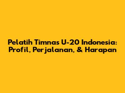 Pelatih Timnas U-20 Indonesia: Profil, Perjalanan, & Harapan