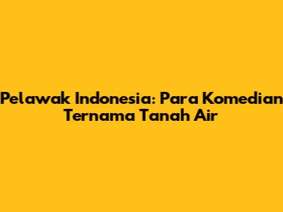 Pelawak Indonesia: Para Komedian Ternama Tanah Air