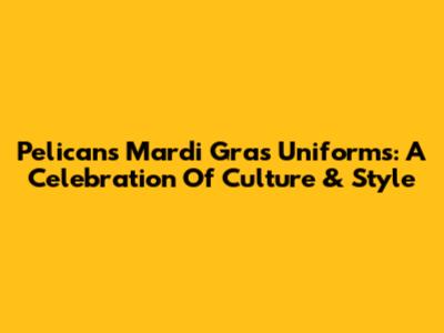 Pelicans' Mardi Gras Uniforms: A Celebration Of Culture & Style