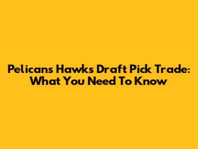 Pelicans Hawks Draft Pick Trade: What You Need To Know
