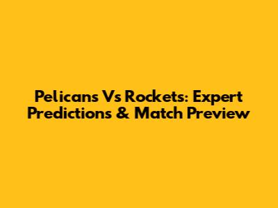 Pelicans Vs Rockets: Expert Predictions & Match Preview
