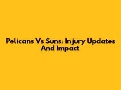 Pelicans Vs Suns: Injury Updates And Impact