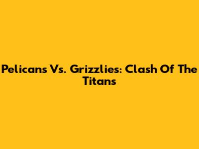 Pelicans Vs. Grizzlies: Clash Of The Titans