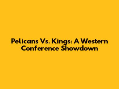 Pelicans Vs. Kings: A Western Conference Showdown