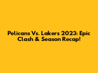 Pelicans Vs. Lakers 2023: Epic Clash & Season Recap!