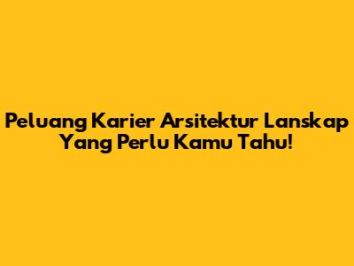 Peluang Karier Arsitektur Lanskap Yang Perlu Kamu Tahu!