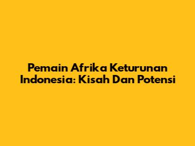Pemain Afrika Keturunan Indonesia: Kisah Dan Potensi