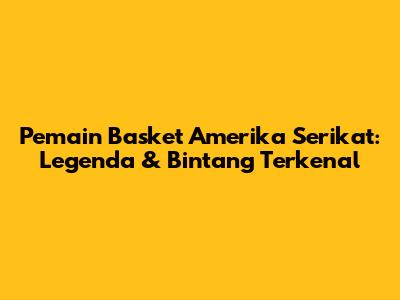 Pemain Basket Amerika Serikat: Legenda & Bintang Terkenal