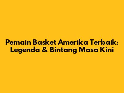 Pemain Basket Amerika Terbaik: Legenda & Bintang Masa Kini