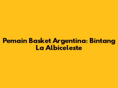 Pemain Basket Argentina: Bintang La Albiceleste