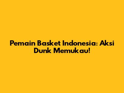 Pemain Basket Indonesia: Aksi Dunk Memukau!