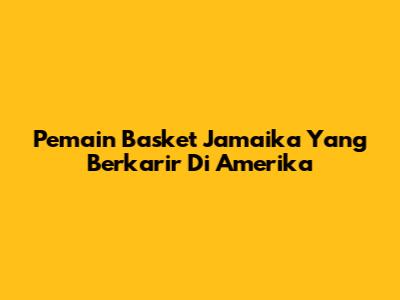 Pemain Basket Jamaika Yang Berkarir Di Amerika