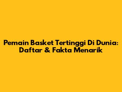 Pemain Basket Tertinggi Di Dunia: Daftar & Fakta Menarik