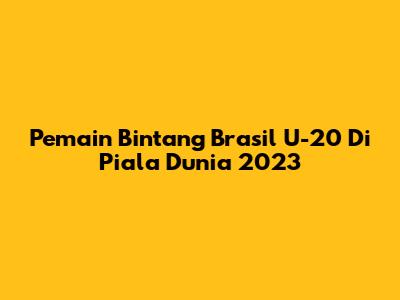 Pemain Bintang Brasil U-20 Di Piala Dunia 2023