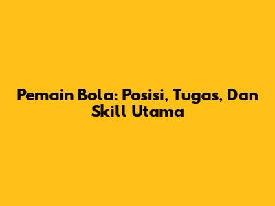 Pemain Bola: Posisi, Tugas, Dan Skill Utama