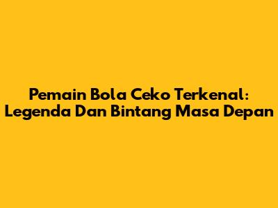 Pemain Bola Ceko Terkenal: Legenda Dan Bintang Masa Depan