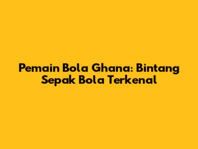 Pemain Bola Ghana: Bintang Sepak Bola Terkenal