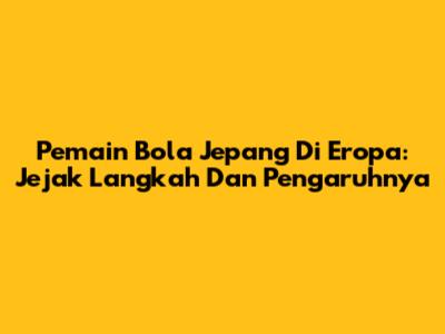 Pemain Bola Jepang Di Eropa: Jejak Langkah Dan Pengaruhnya