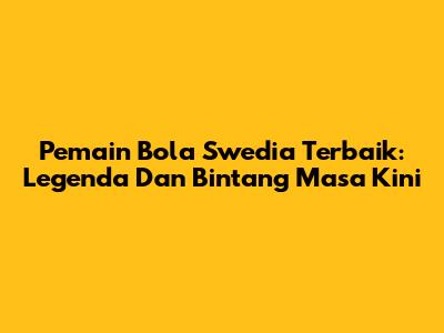 Pemain Bola Swedia Terbaik: Legenda Dan Bintang Masa Kini