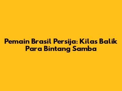 Pemain Brasil Persija: Kilas Balik Para Bintang Samba