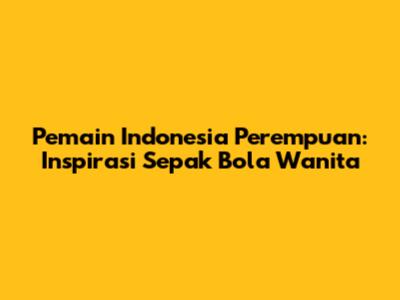 Pemain Indonesia Perempuan: Inspirasi Sepak Bola Wanita
