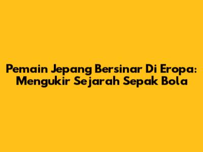 Pemain Jepang Bersinar Di Eropa: Mengukir Sejarah Sepak Bola