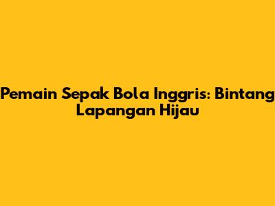 Pemain Sepak Bola Inggris: Bintang Lapangan Hijau